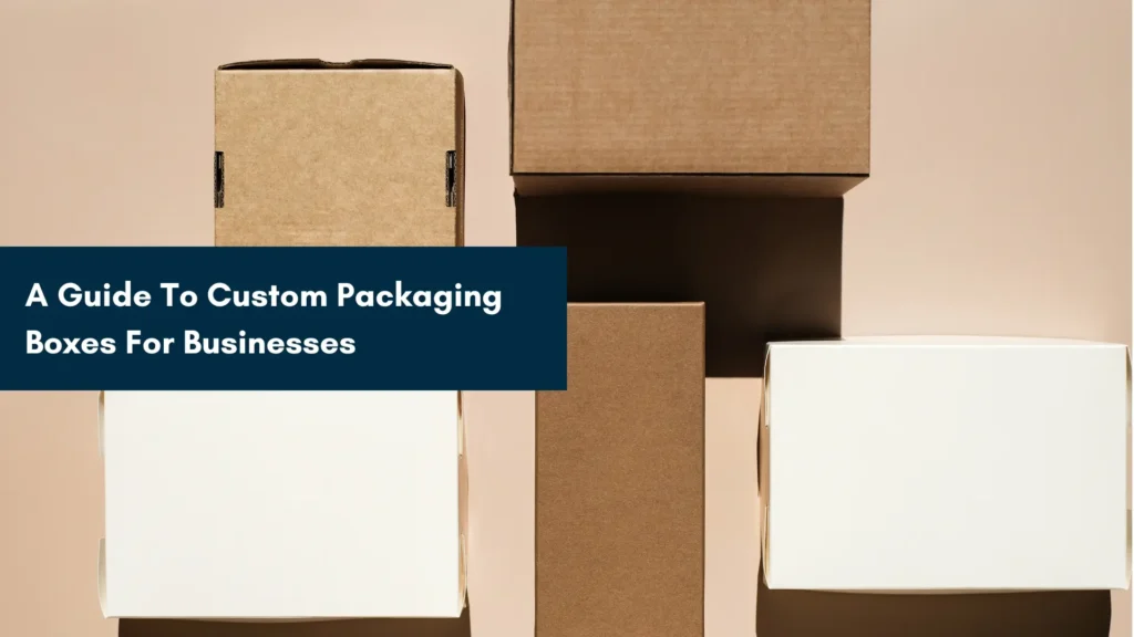 A Guide To Custom Packaging Boxes For Businesses